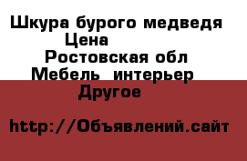 Шкура бурого медведя › Цена ­ 25 000 - Ростовская обл. Мебель, интерьер » Другое   